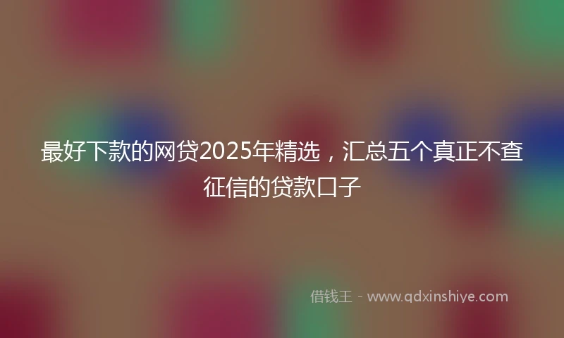 最好下款的网贷2025年精选，汇总五个真正不查征信的贷款口子