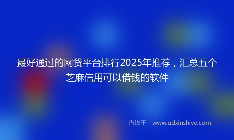 最好通过的网贷平台排行2025年推荐，汇总五个芝麻信用可以借钱的软件