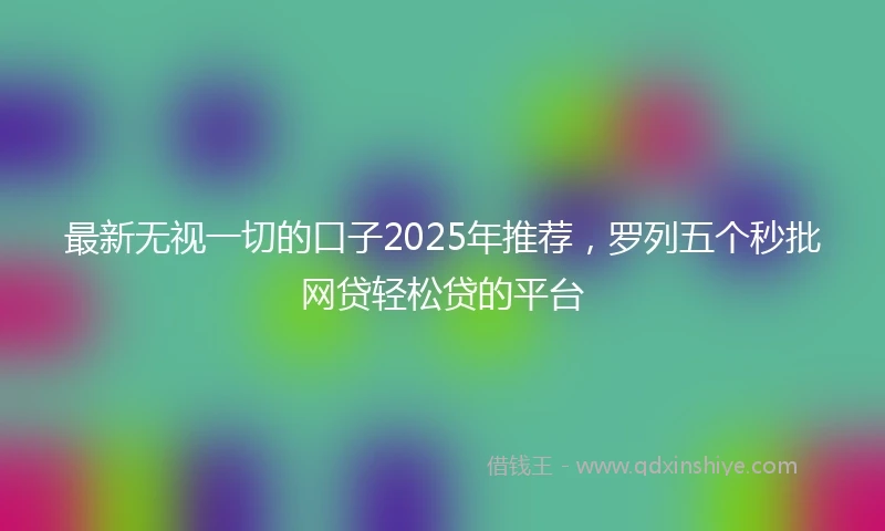 最新无视一切的口子2025年推荐,罗列五个秒批网贷轻松贷的平台