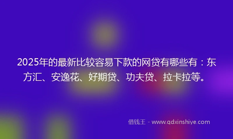 2025年的最新比较容易下款的网贷有哪些有：东方汇、安逸花、好期贷、功夫贷、拉卡拉等。