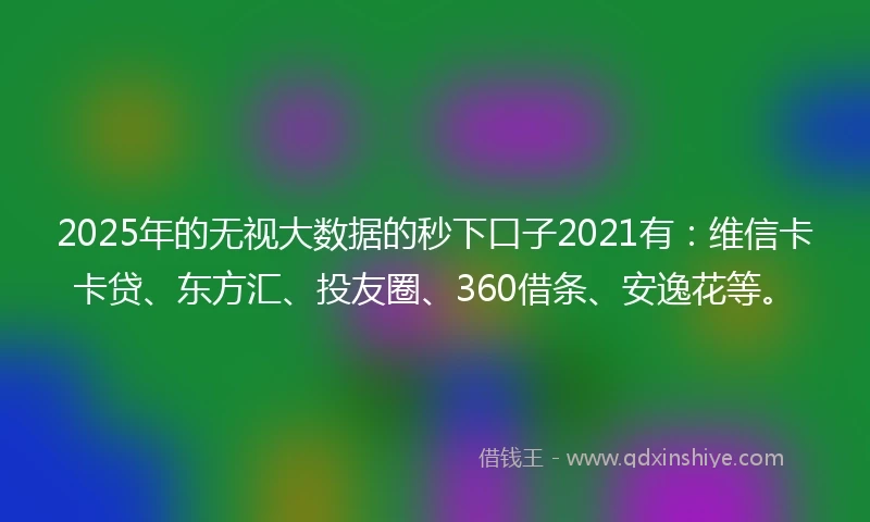 2025年的无视大数据的秒下口子2021有：维信卡卡贷、东方汇、投友圈、360借条、安逸花等。