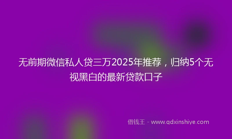 无前期微信私人贷三万2025年推荐，归纳5个无视黑白的最新贷款口子
