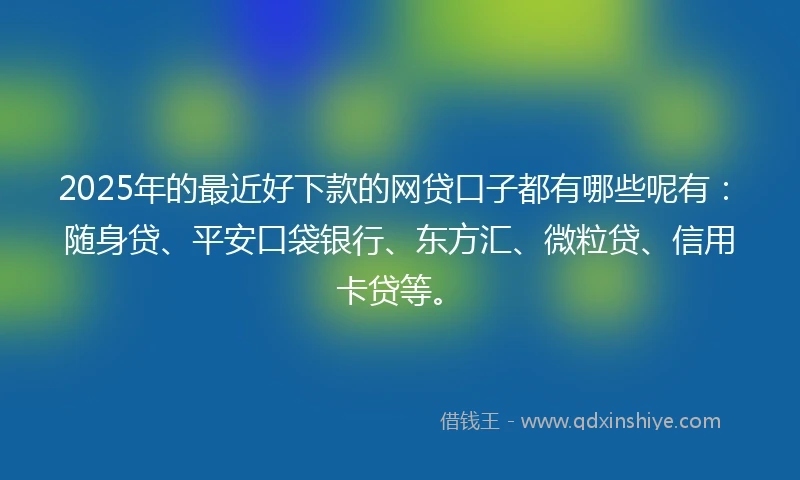 2025年的最近好下款的网贷口子都有哪些呢有：随身贷、平安口袋银行、东方汇、微粒贷、信用卡贷等。