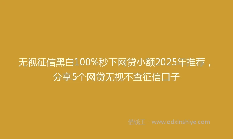 无视征信黑白100%秒下网贷小额2025年推荐，分享5个网贷无视不查征信口子