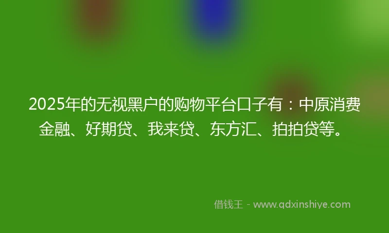 2025年的无视黑户的购物平台口子有:中原消费金融、好期贷、我来贷、东方汇、拍拍贷等。
