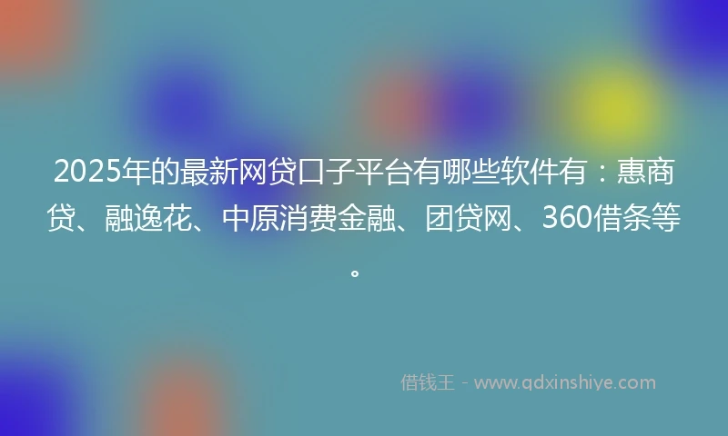 2025年的最新网贷口子平台有哪些软件有：惠商贷、融逸花、中原消费金融、团贷网、360借条等。