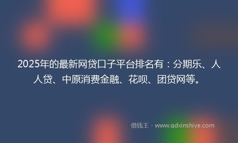 2025年的最新网贷口子平台排名有:分期乐、人人贷、中原消费金融、花呗、团贷网等。