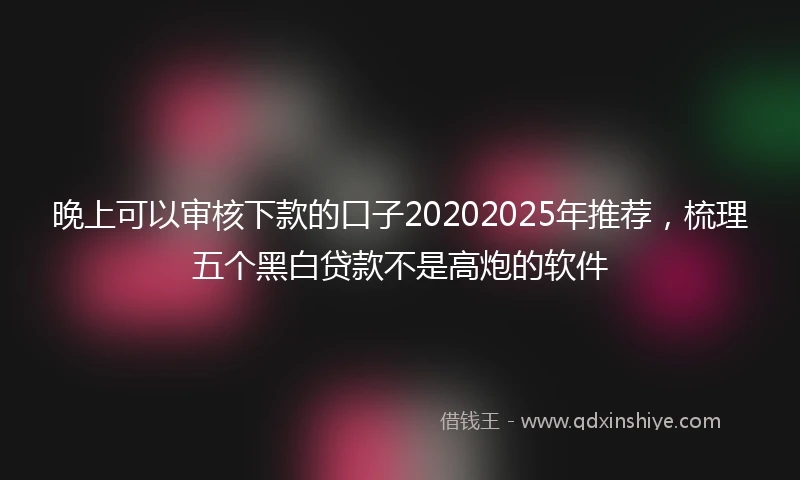 晚上可以审核下款的口子20202025年推荐，梳理五个黑白贷款不是高炮的软件
