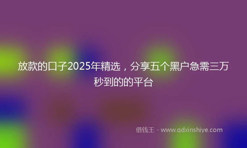 放款的口子2025年精选，分享五个黑户急需三万秒到的的平台
