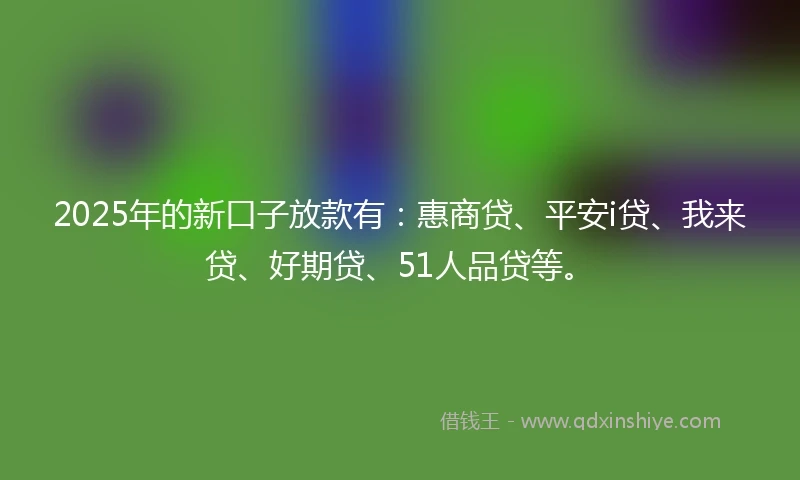 2025年的新口子放款有：惠商贷、平安i贷、我来贷、好期贷、51人品贷等。