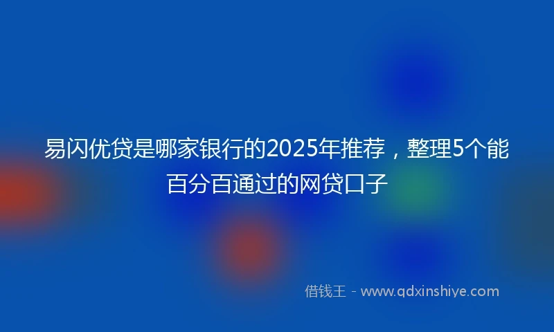 易闪优贷是哪家银行的2025年推荐，整理5个能百分百通过的网贷口子