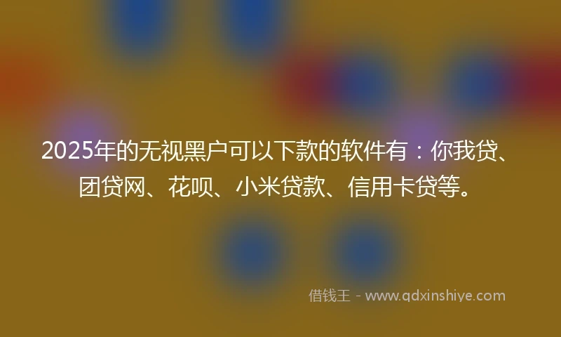 2025年的无视黑户可以下款的软件有：你我贷、团贷网、花呗、小米贷款、信用卡贷等。
