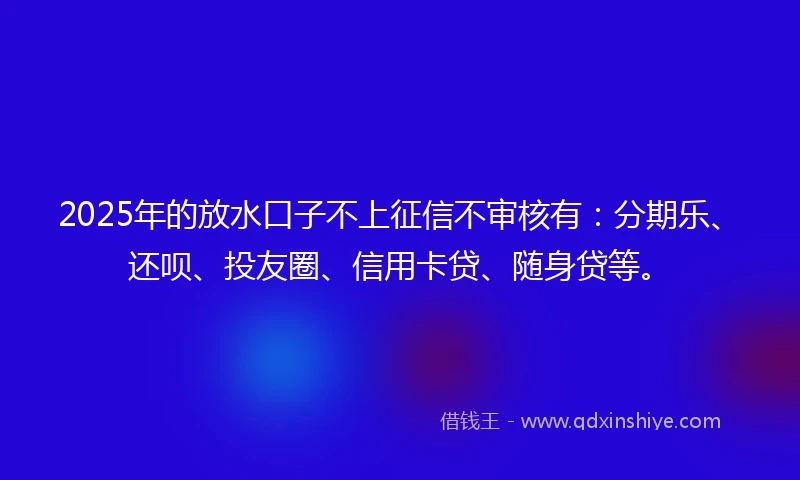 2025年的放水口子不上征信不审核有：分期乐、还呗、投友圈、信用卡贷、随身贷等。