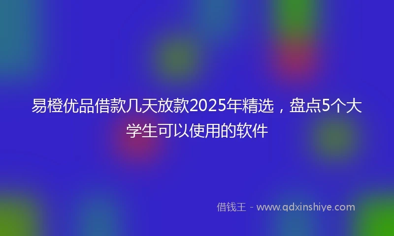 易橙优品借款几天放款2025年精选，盘点5个大学生可以使用的软件