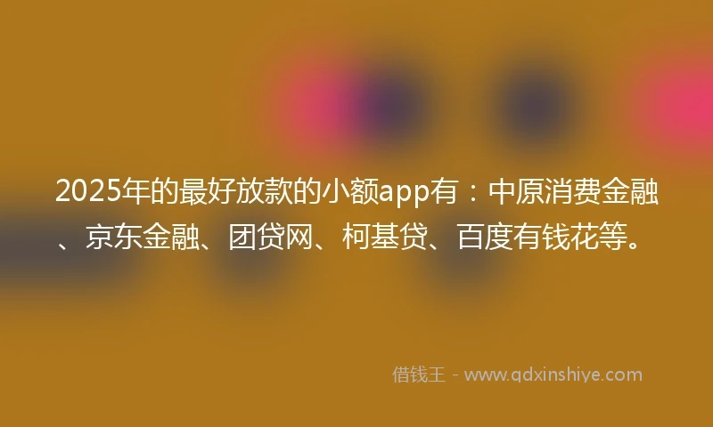 2025年的最好放款的小额app有：中原消费金融、京东金融、团贷网、柯基贷、百度有钱花等。