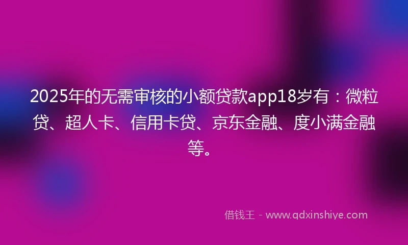 2025年的无需审核的小额贷款app18岁有：微粒贷、超人卡、信用卡贷、京东金融、度小满金融等。