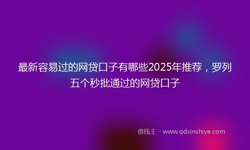 最新容易过的网贷口子有哪些2025年推荐，罗列五个秒批通过的网贷口子