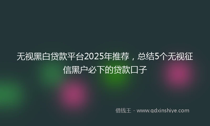 无视黑白贷款平台2025年推荐，总结5个无视征信黑户必下的贷款口子