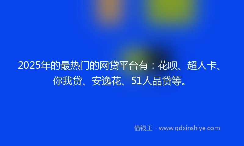 2025年的最热门的网贷平台有：花呗、超人卡、你我贷、安逸花、51人品贷等。