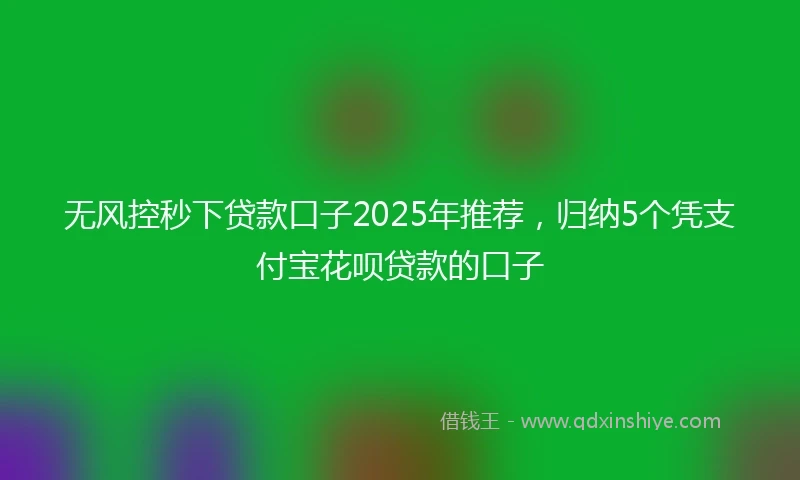 无风控秒下贷款口子2025年推荐，归纳5个凭支付宝花呗贷款的口子