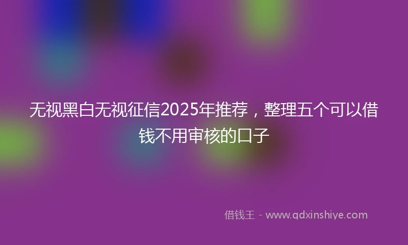 无视黑白无视征信2025年推荐，整理五个可以借钱不用审核的口子