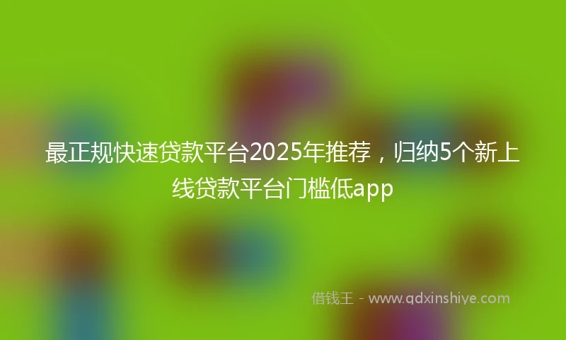 最正规快速贷款平台2025年推荐，归纳5个新上线贷款平台门槛低app