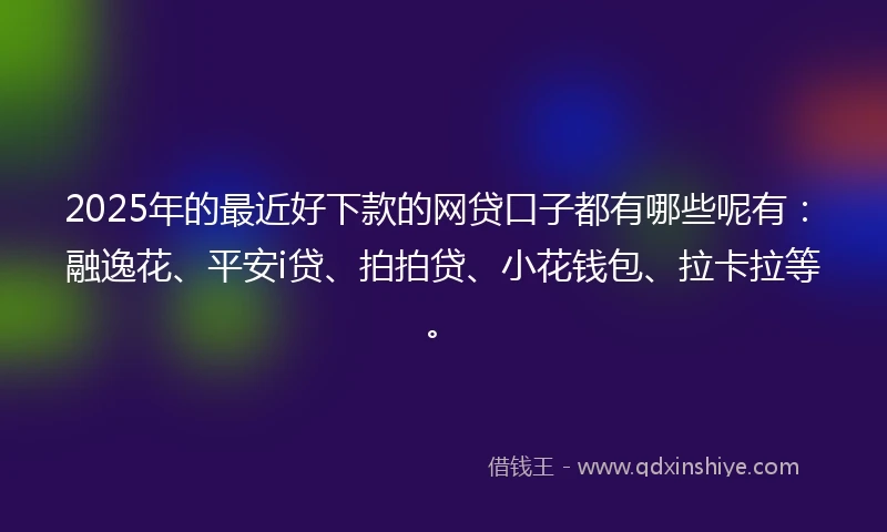 2025年的最近好下款的网贷口子都有哪些呢有:融逸花、平安i贷、拍拍贷、小花钱包、拉卡拉等。