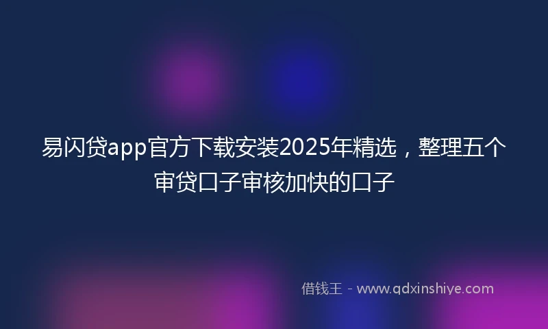 易闪贷app官方下载安装2025年精选，整理五个审贷口子审核加快的口子