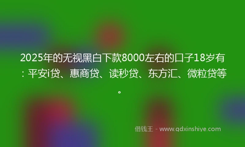 2025年的无视黑白下款8000左右的口子18岁有:平安i贷、惠商贷、读秒贷、东方汇、微粒贷等。