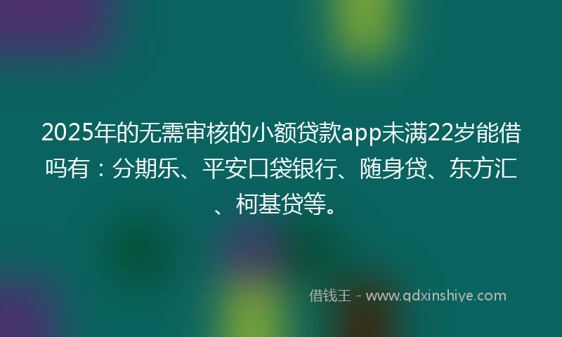 2025年的无需审核的小额贷款app未满22岁能借吗有：分期乐、平安口袋银行、随身贷、东方汇、柯基贷等。