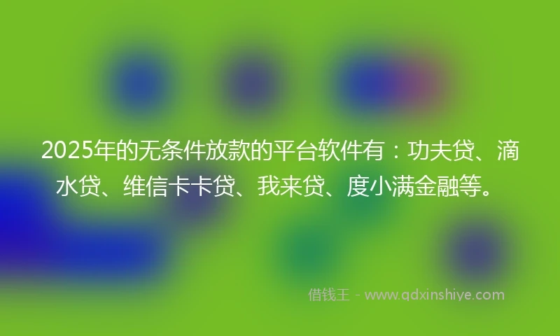 2025年的无条件放款的平台软件有：功夫贷、滴水贷、维信卡卡贷、我来贷、度小满金融等。