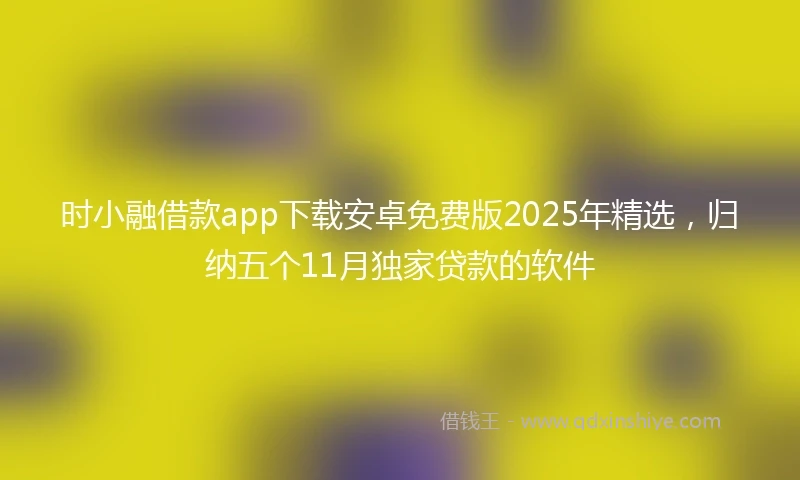时小融借款app下载安卓免费版2025年精选，归纳五个11月独家贷款的软件