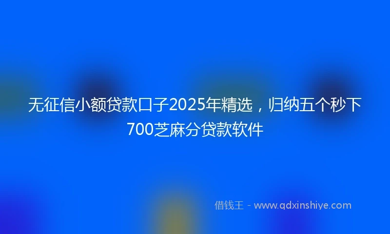 无征信小额贷款口子2025年精选,归纳五个秒下700芝麻分贷款软件