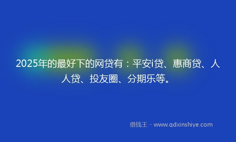 2025年的最好下的网贷有：平安i贷、惠商贷、人人贷、投友圈、分期乐等。