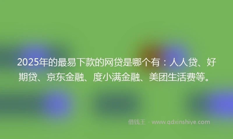 2025年的最易下款的网贷是哪个有:人人贷、好期贷、京东金融、度小满金融、美团生活费等。