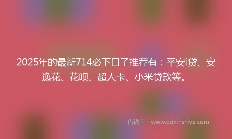 2025年的最新714必下口子推荐有:平安i贷、安逸花、花呗、超人卡、小米贷款等。