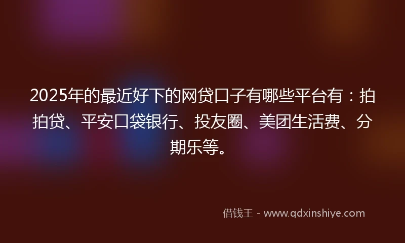 2025年的最近好下的网贷口子有哪些平台有:拍拍贷、平安口袋银行、投友圈、美团生活费、分期乐等。