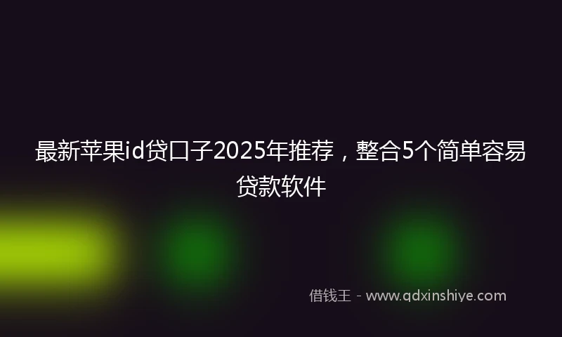 最新苹果id贷口子2025年推荐，整合5个简单容易贷款软件