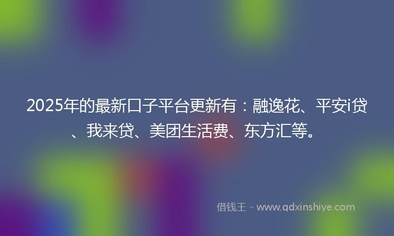 2025年的最新口子平台更新有：融逸花、平安i贷、我来贷、美团生活费、东方汇等。