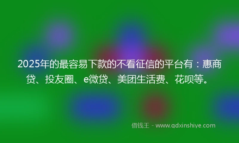 2025年的最容易下款的不看征信的平台有：惠商贷、投友圈、e微贷、美团生活费、花呗等。