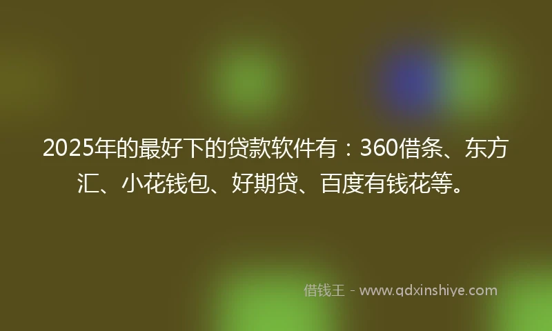 2025年的最好下的贷款软件有：360借条、东方汇、小花钱包、好期贷、百度有钱花等。