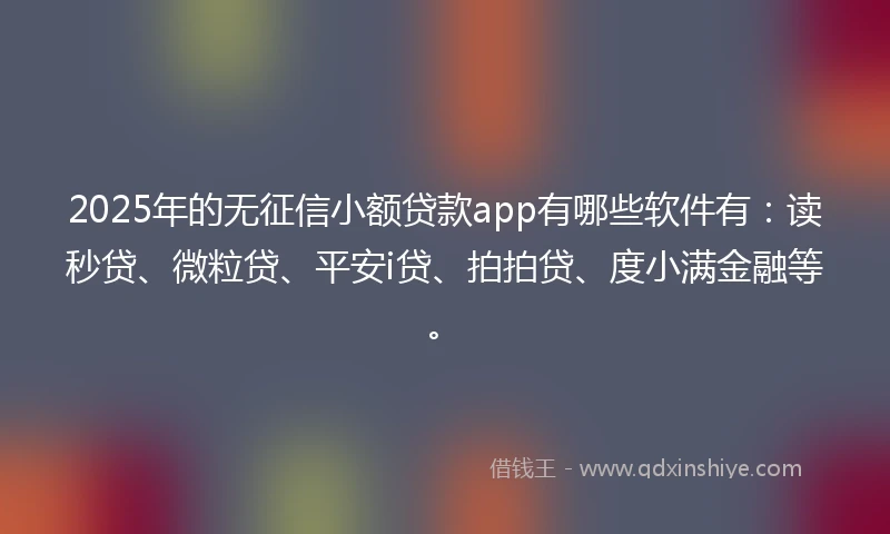 2025年的无征信小额贷款app有哪些软件有：读秒贷、微粒贷、平安i贷、拍拍贷、度小满金融等。
