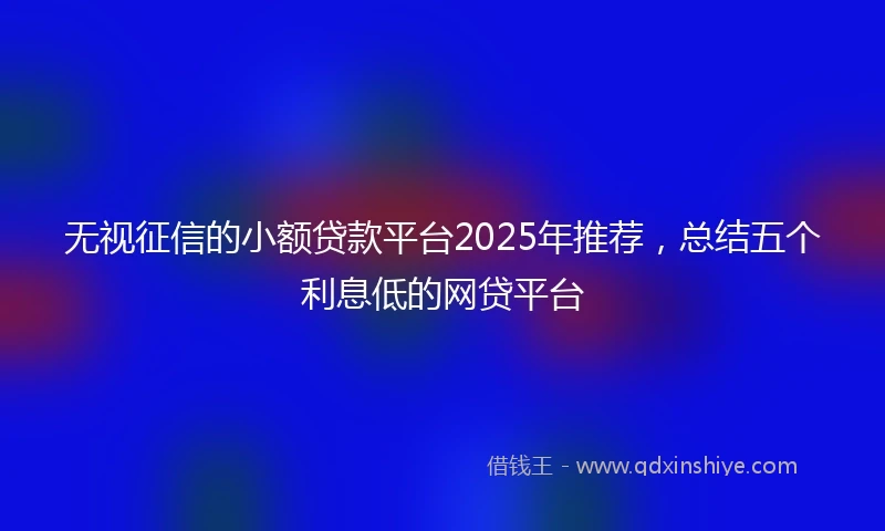 无视征信的小额贷款平台2025年推荐，总结五个利息低的网贷平台