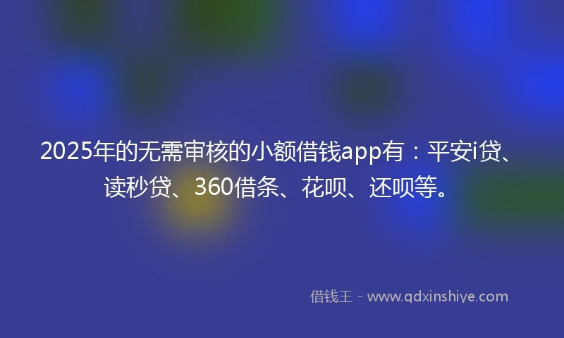 2025年的无需审核的小额借钱app有：平安i贷、读秒贷、360借条、花呗、还呗等。