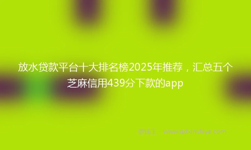 放水贷款平台十大排名榜2025年推荐，汇总五个芝麻信用439分下款的app