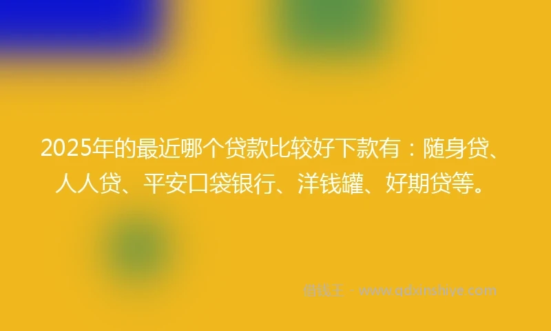 2025年的最近哪个贷款比较好下款有：随身贷、人人贷、平安口袋银行、洋钱罐、好期贷等。