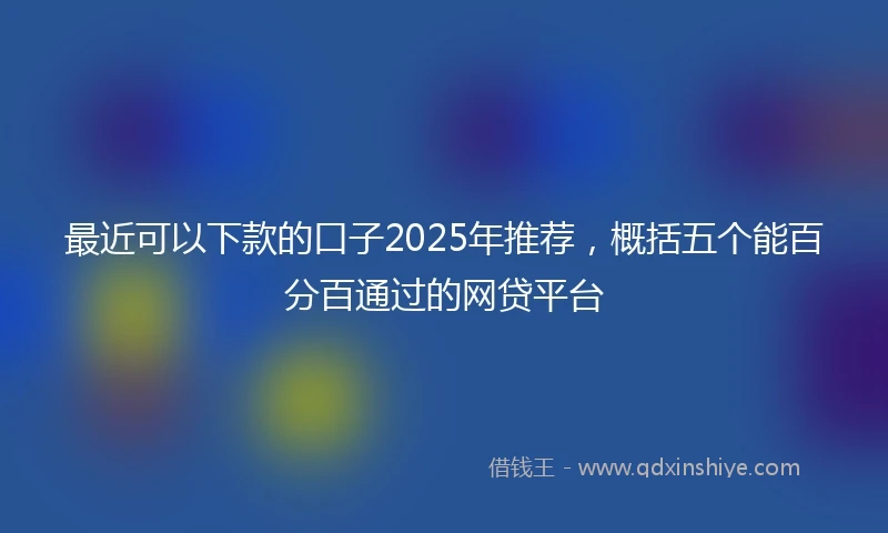 最近可以下款的口子2025年推荐，概括五个能百分百通过的网贷平台