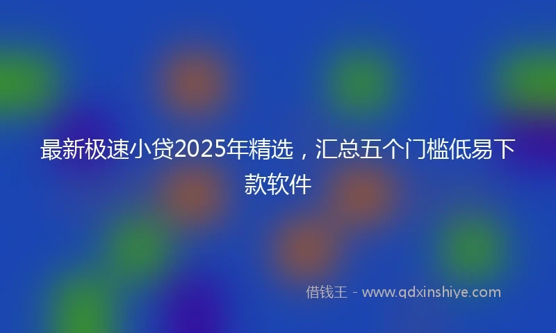 最新极速小贷2025年精选,汇总五个门槛低易下款软件