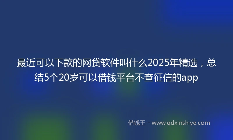 最近可以下款的网贷软件叫什么2025年精选，总结5个20岁可以借钱平台不查征信的app
