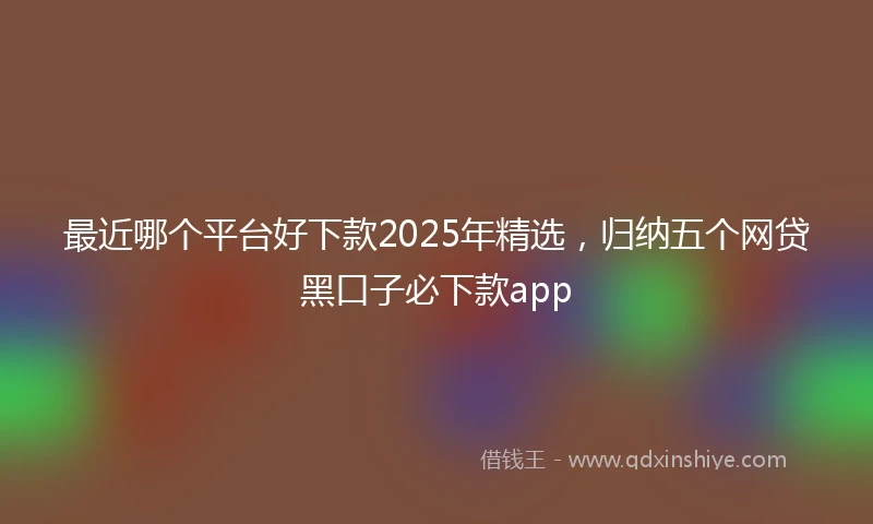 最近哪个平台好下款2025年精选，归纳五个网贷黑口子必下款app